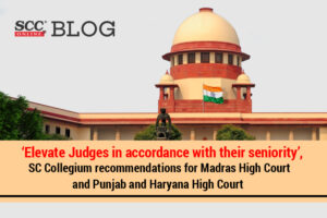 ‘Elevate Judges in accordance with their seniority’, SC Collegium recommendations for Madras High Court and Punjab and Haryana High Court